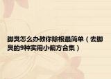 脚臭怎么办教你除根最简单（去脚臭的9种实用小偏方合集）