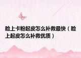 脸上卡粉起皮怎么补救最快（脸上起皮怎么补救优质）