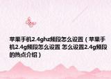 苹果手机2.4ghz频段怎么设置（苹果手机2.4g频段怎么设置 怎么设置2.4g频段的热点介绍）