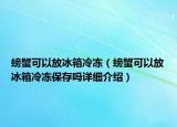 螃蟹可以放冰箱冷冻（螃蟹可以放冰箱冷冻保存吗详细介绍）