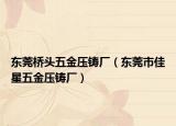 东莞桥头五金压铸厂（东莞市佳星五金压铸厂）