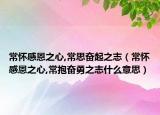 常怀感恩之心,常思奋起之志（常怀感恩之心,常抱奋勇之志什么意思）