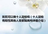 医院可以做十人混检吗（十人混检有阳性其他人需要隔离吗详细介绍）