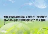 索爱平板电脑密码忘了怎么办（索尼爱立信w380c手机开机密码忘记了 怎么解锁）