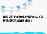 既快又好吃的腌咸鸡蛋的方法（怎样腌咸鸡蛋出油多好吃）