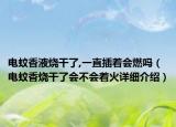 电蚊香液烧干了,一直插着会燃吗（电蚊香烧干了会不会着火详细介绍）