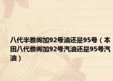 八代半雅阁加92号油还是95号（本田八代雅阁加92号汽油还是95号汽油）