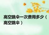 高空跳伞一次费用多少（高空跳伞）