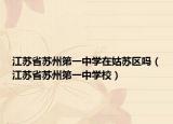江苏省苏州第一中学在姑苏区吗（江苏省苏州第一中学校）