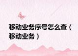 移动业务序号怎么查（移动业务）