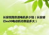 长安悦翔怠速电机多少钱（长安睿行es30电动机功率是多大）
