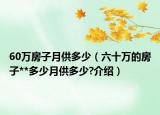 60万房子月供多少（六十万的房子**多少月供多少?介绍）