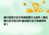 建行信用卡龙卡申请需要什么条件（建设银行龙卡有几种 建设银行龙卡有哪些种类）