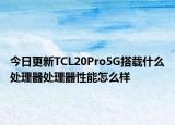 今日更新TCL20Pro5G搭载什么处理器处理器性能怎么样