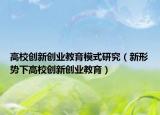 高校创新创业教育模式研究（新形势下高校创新创业教育）