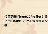 今日更新iPhone12Pro什么时候上市iPhone12Pro价格大概多少钱