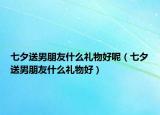七夕送男朋友什么礼物好呢（七夕送男朋友什么礼物好）