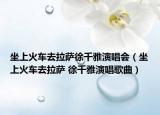 坐上火车去拉萨徐千雅演唱会（坐上火车去拉萨 徐千雅演唱歌曲）