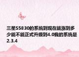 三星S5830的系统到现在能涨到多少能不能正式升级到4.0我的系统是2.3.4