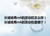 长城哈弗m6的发动机怎么样（长城哈弗m6的发动机是哪个）