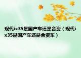 现代ix35是国产车还是合资（现代ix35是国产车还是合资车）