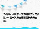 马自达cx4属于一汽还是长安（马自达cx4是一汽马自达还是长安马自达）