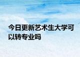 今日更新艺术生大学可以转专业吗