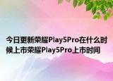 今日更新荣耀Play5Pro在什么时候上市荣耀Play5Pro上市时间
