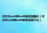 沃尔沃xc40和xc60的区别图片（沃尔沃xc40和xc60的区别是什么）