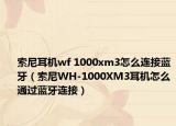 索尼耳机wf 1000xm3怎么连接蓝牙（索尼WH-1000XM3耳机怎么通过蓝牙连接）
