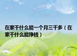 在家干什么能一个月三千多（在家干什么能挣钱）