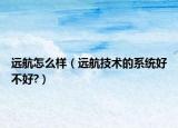 远航怎么样（远航技术的系统好不好?）