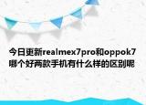 今日更新realmex7pro和oppok7哪个好两款手机有什么样的区别呢