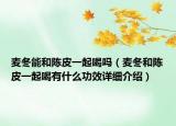 麦冬能和陈皮一起喝吗（麦冬和陈皮一起喝有什么功效详细介绍）