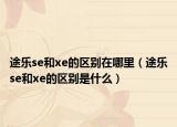 途乐se和xe的区别在哪里（途乐se和xe的区别是什么）