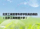 北京工商管理专修学院真的假的（北京工商管理大学）