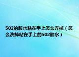 502的胶水粘在手上怎么弄掉（怎么洗掉粘在手上的502胶水）