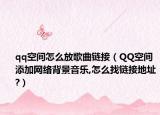 qq空间怎么放歌曲链接（QQ空间添加网络背景音乐,怎么找链接地址?）
