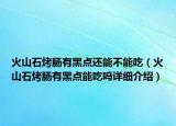 火山石烤肠有黑点还能不能吃（火山石烤肠有黑点能吃吗详细介绍）