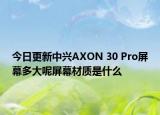 今日更新中兴AXON 30 Pro屏幕多大呢屏幕材质是什么