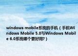windows mobile系统的手机（手机Windows Mobile 5.0与Windows Mobile 6.0系统哪个更好用?）