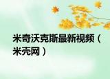 米奇沃克斯最新视频（米壳网）