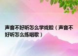 声音不好听怎么学戏腔（声音不好听怎么练唱歌）