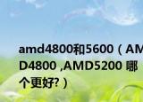 amd4800和5600（AMD4800 ,AMD5200 哪个更好?）