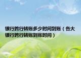 银行跨行转账多少时间到账（各大银行跨行转账到账时间）