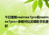 今日更新realmex7pro和realmex7pro+参数对比买哪款手机更好