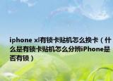 iphone xl有锁卡贴机怎么换卡（什么是有锁卡贴机怎么分辨iPhone是否有锁）