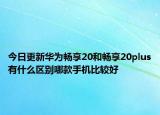今日更新华为畅享20和畅享20plus有什么区别哪款手机比较好