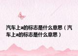 汽车上a的标志是什么意思（汽车上a的标志是什么意思）