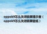 oppok9怎么关闭锁屏提示音（oppok9怎么关闭锁屏壁纸）